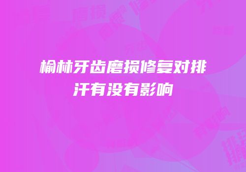 榆林牙齿磨损修复对排汗有没有影响