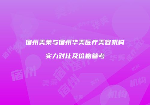 宿州美莱与宿州华美医疗美容机构实力对比及价格参考