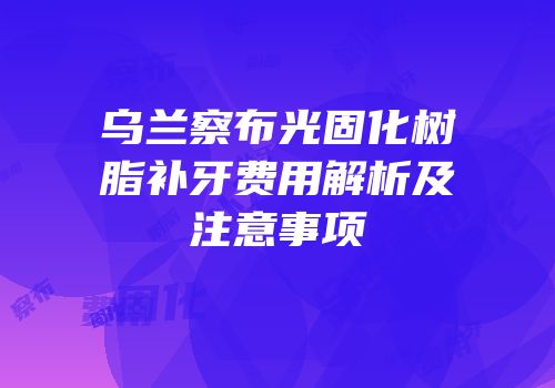 乌兰察布光固化树脂补牙费用解析及注意事项