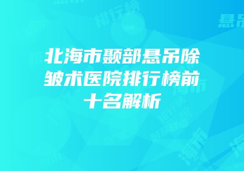 北海市颞部悬吊除皱术医院排行榜前十名解析