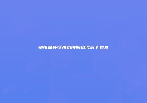 鄂州鼻头缩小术医院排名前十盘点