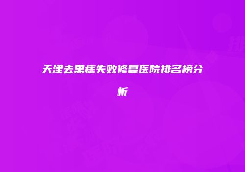 天津去黑痣失败修复医院排名榜分析