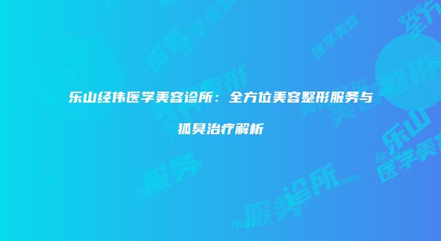 乐山经伟医学美容诊所：全方位美容整形服务与狐臭治疗解析