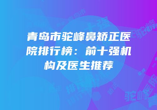 青岛市驼峰鼻矫正医院排行榜：前十强机构及医生推荐