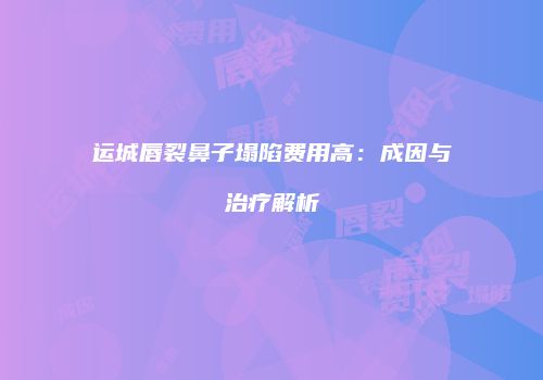 运城唇裂鼻子塌陷费用高：成因与治疗解析