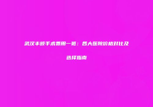 武汉丰额手术费用一览：各大医院价格对比及选择指南