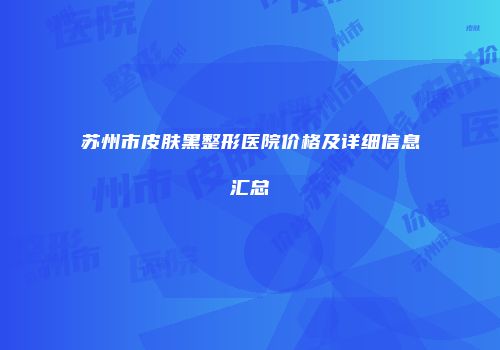 苏州市皮肤黑整形医院价格及详细信息汇总