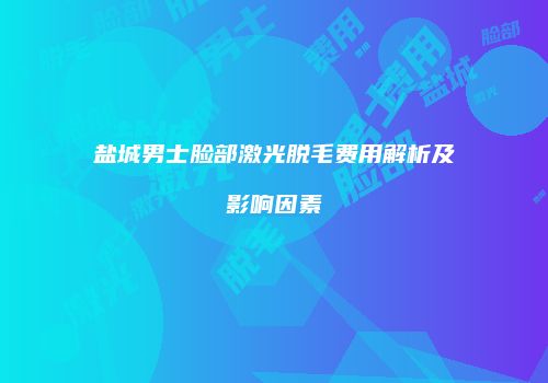 盐城男士脸部激光脱毛费用解析及影响因素