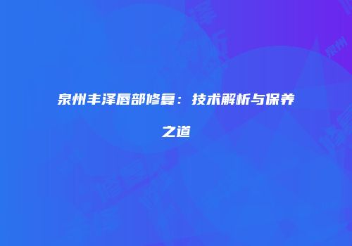 泉州丰泽唇部修复：技术解析与保养之道