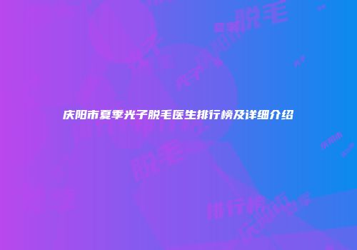 庆阳市夏季光子脱毛医生排行榜及详细介绍