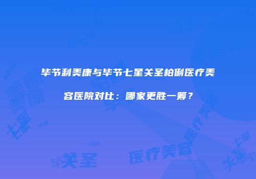 毕节利美康与毕节七星关圣柏俐医疗美容医院对比：哪家更胜一筹？