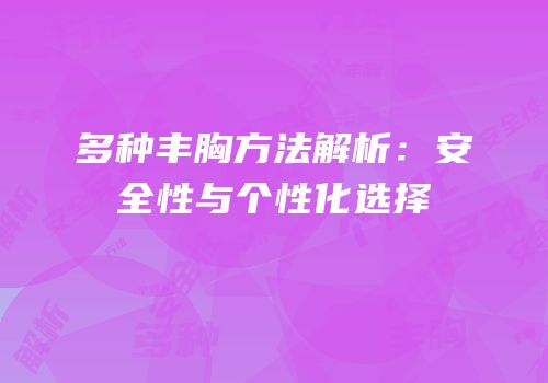 多种丰胸方法解析：安全性与个性化选择