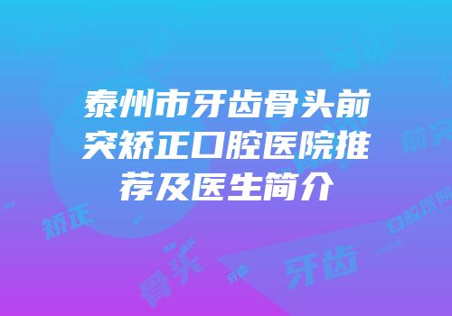 泰州市牙齿骨头前突矫正口腔医院推荐及医生简介