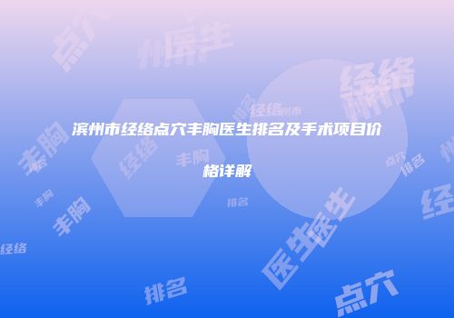 滨州市经络点穴丰胸医生排名及手术项目价格详解