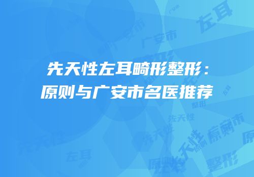 先天性左耳畸形整形：原则与广安市名医推荐