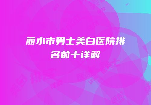 丽水市男士美白医院排名前十详解