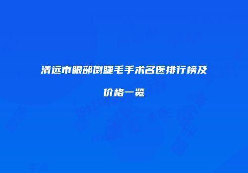 清远市眼部倒睫毛手术名医排行榜及价格一览