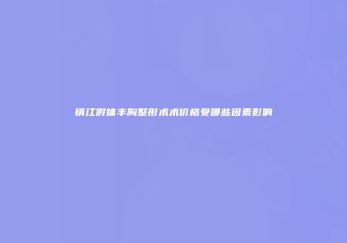 镇江假体丰胸整形术术价格受哪些因素影响