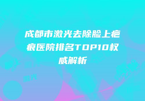 成都市激光去除脸上疤痕医院排名TOP10权威解析