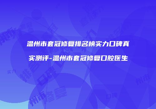 温州市套冠修复排名榜实力口碑真实测评-温州市套冠修复口腔医生
