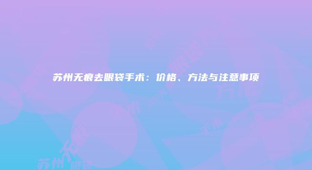 苏州无痕去眼袋手术：价格、方法与注意事项