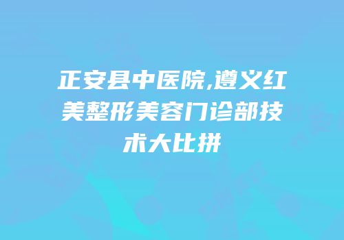 正安县中医院,遵义红美整形美容门诊部技术大比拼