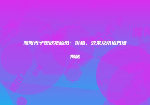 濮阳光子嫩肤祛晒斑：价格、效果及防治方法揭秘