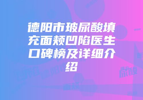 德阳市玻尿酸填充面颊凹陷医生口碑榜及详细介绍