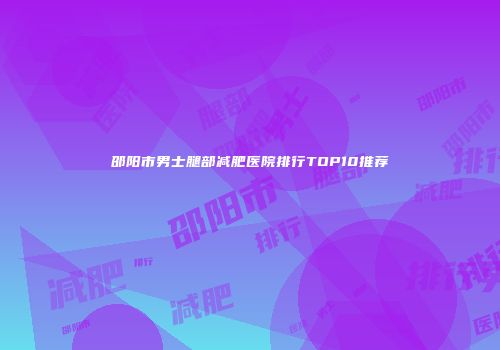 邵阳市男士腿部减肥医院排行TOP10推荐
