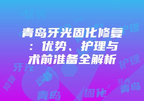 青岛牙光固化修复：优势、护理与术前准备全解析