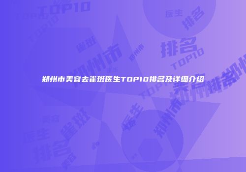郑州市美容去雀斑医生TOP10排名及详细介绍