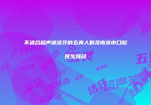 不适合超声波洁牙的五类人群及南京市口腔医生排名