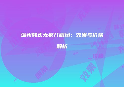 漳州韩式无痕开眼角：效果与价格解析