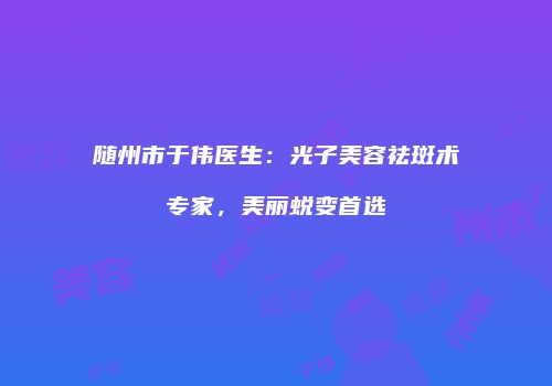 随州市于伟医生：光子美容祛斑术专家，美丽蜕变首选