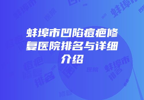 蚌埠市凹陷痘疤修复医院排名与详细介绍