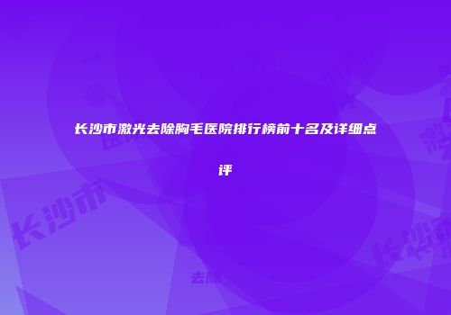长沙市激光去除胸毛医院排行榜前十名及详细点评