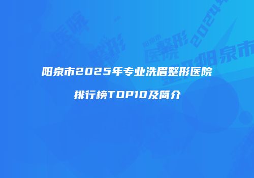 阳泉市2025年专业洗眉整形医院排行榜TOP10及简介