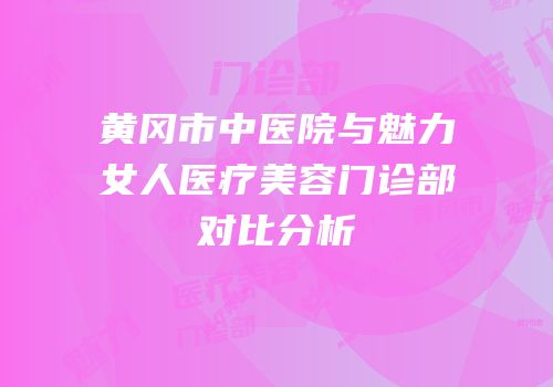 黄冈市中医院与魅力女人医疗美容门诊部对比分析