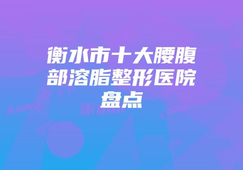衡水市十大腰腹部溶脂整形医院盘点