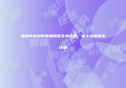 湘潭市微创假体隆胸医生排行榜：前十杰出医生详解