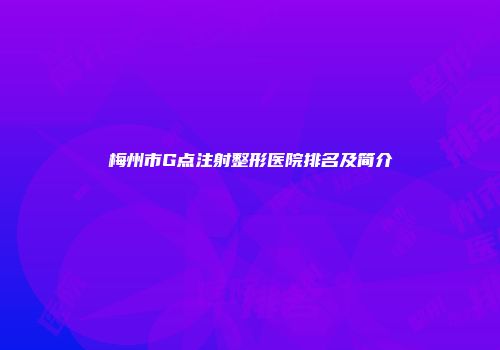 梅州市G点注射整形医院排名及简介