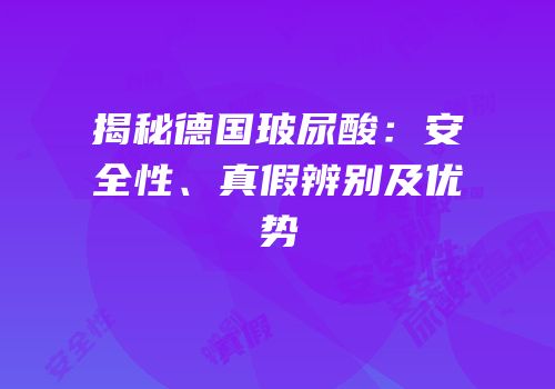 揭秘德国玻尿酸：安全性、真假辨别及优势