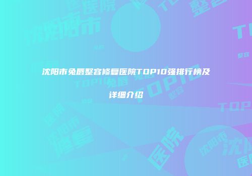 沈阳市兔唇整容修复医院TOP10强排行榜及详细介绍