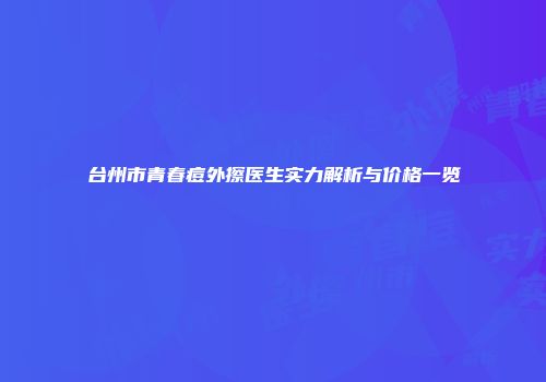 台州市青春痘外擦医生实力解析与价格一览