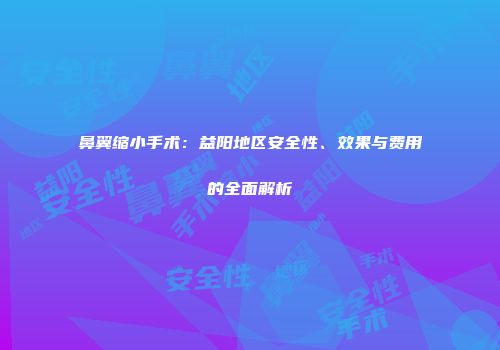 鼻翼缩小手术：益阳地区安全性、效果与费用的全面解析