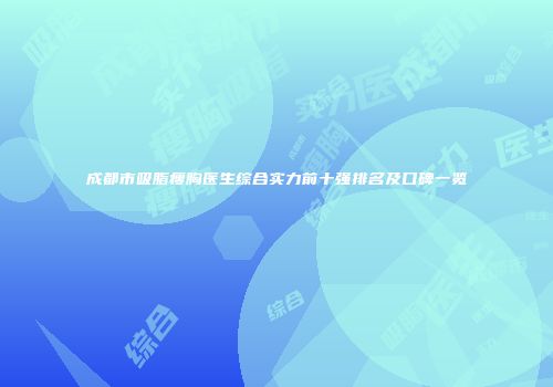 成都市吸脂瘦胸医生综合实力前十强排名及口碑一览