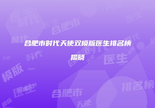 合肥市时代天使双模版医生排名榜揭晓