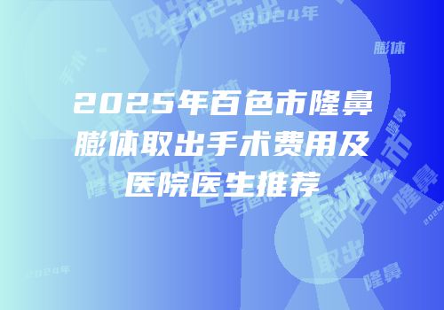 2025年百色市隆鼻膨体取出手术费用及医院医生推荐