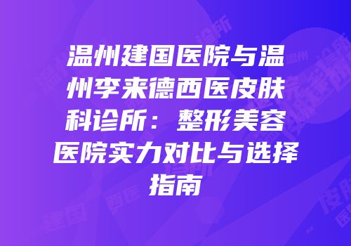 温州建国医院与温州李来德西医皮肤科诊所：整形美容医院实力对比与选择指南