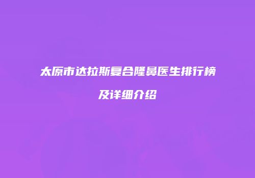 太原市达拉斯复合隆鼻医生排行榜及详细介绍